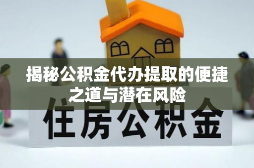 金华揭秘公积金代办提取的便捷之道与潜在风险
