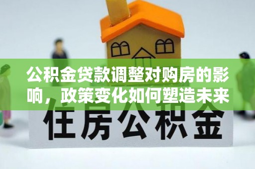 金华公积金贷款调整对购房的影响，政策变化如何塑造未来住房市场