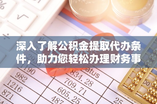 金华深入了解公积金提取代办条件，助力您轻松办理财务事务