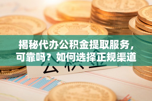 金华揭秘代办公积金提取服务，可靠吗？如何选择正规渠道？