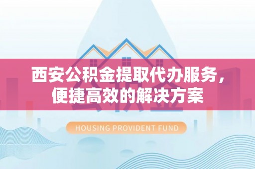 金华西安公积金提取代办服务，便捷高效的解决方案