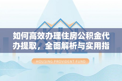 金华如何高效办理住房公积金代办提取，全面解析与实用指南