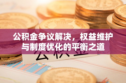 金华公积金争议解决，权益维护与制度优化的平衡之道