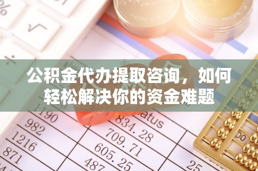 金华公积金代办提取咨询，如何轻松解决你的资金难题