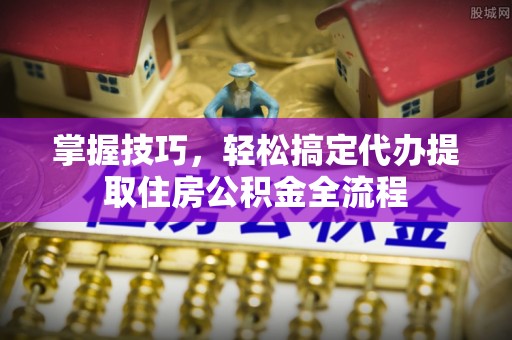 金华掌握技巧，轻松搞定代办提取住房公积金全流程