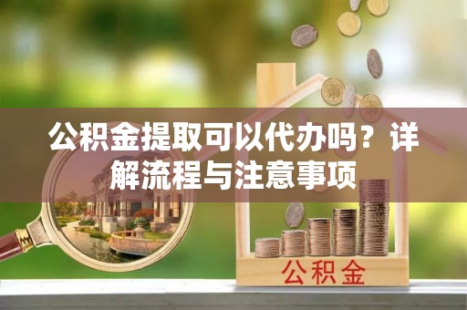 金华公积金提取可以代办吗？详解流程与注意事项