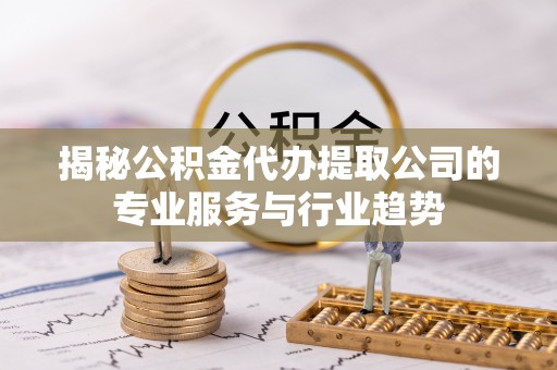 金华揭秘公积金代办提取公司的专业服务与行业趋势