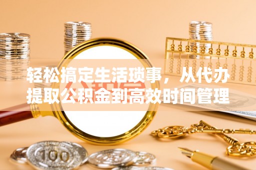 金华轻松搞定生活琐事，从代办提取公积金到高效时间管理