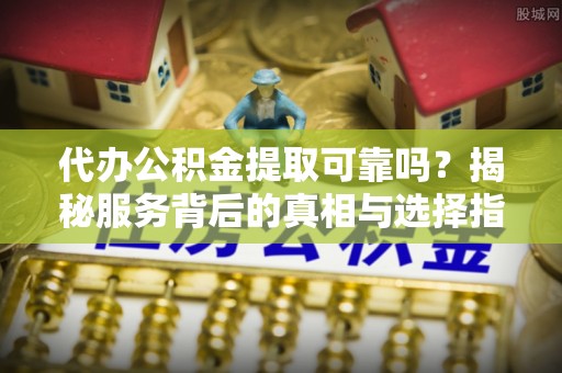 金华代办公积金提取可靠吗？揭秘服务背后的真相与选择指南