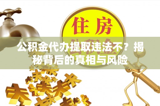 金华公积金代办提取违法不？揭秘背后的真相与风险