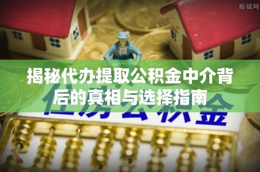 金华揭秘代办提取公积金中介背后的真相与选择指南