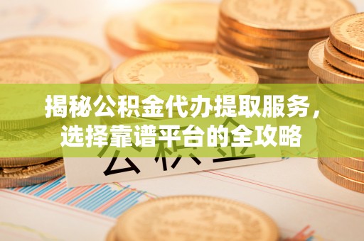 金华揭秘公积金代办提取服务，选择靠谱平台的全攻略