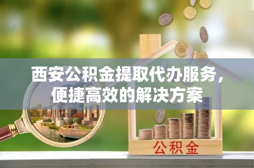 金华西安公积金提取代办服务，便捷高效的解决方案