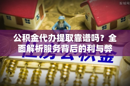 金华公积金代办提取靠谱吗？全面解析服务背后的利与弊