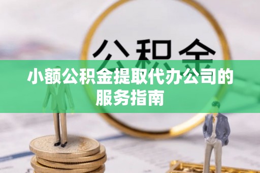 金华小额公积金提取代办公司的服务指南