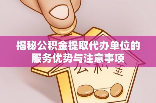 金华揭秘公积金提取代办单位的服务优势与注意事项