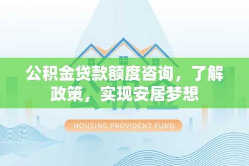 金华公积金贷款额度咨询，了解政策，实现安居梦想