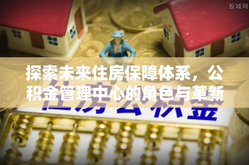 金华探索未来住房保障体系，公积金管理中心的角色与革新