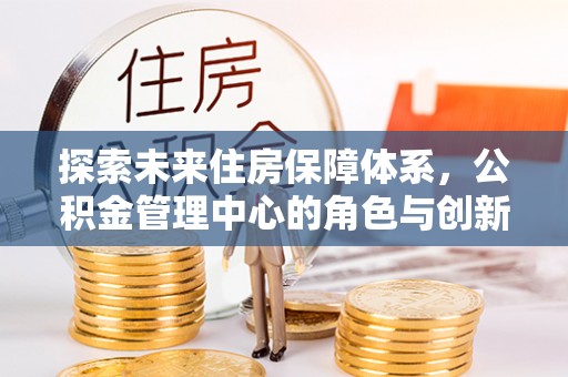金华探索未来住房保障体系，公积金管理中心的角色与创新