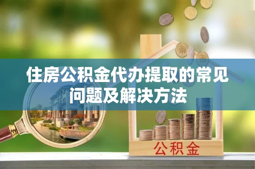 金华住房公积金代办提取的常见问题及解决方法