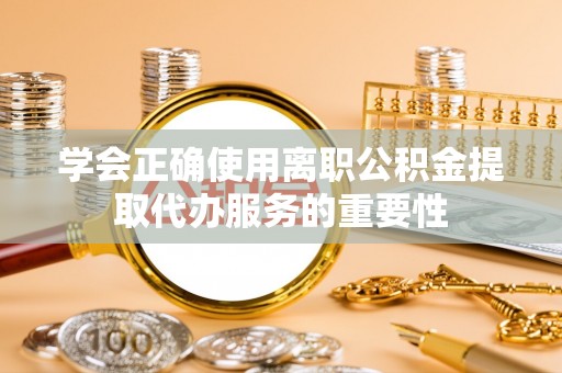 金华学会正确使用离职公积金提取代办服务的重要性