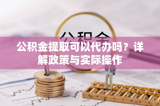 金华公积金提取可以代办吗？详解政策与实际操作