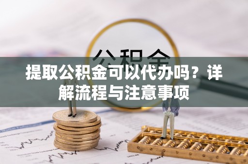 金华提取公积金可以代办吗？详解流程与注意事项