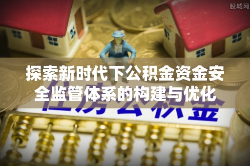 金华探索新时代下公积金资金安全监管体系的构建与优化