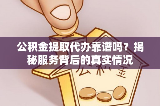 金华公积金提取代办靠谱吗？揭秘服务背后的真实情况