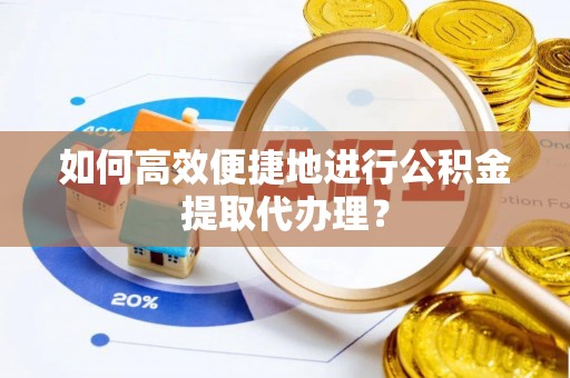 金华如何高效便捷地进行公积金提取代办理？
