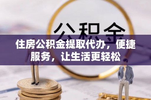 金华住房公积金提取代办，便捷服务，让生活更轻松