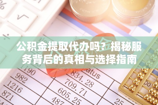 金华公积金提取代办吗？揭秘服务背后的真相与选择指南