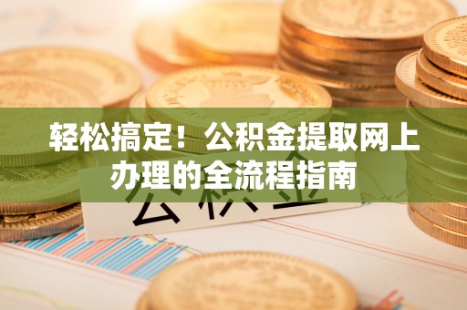 金华轻松搞定！公积金提取网上办理的全流程指南