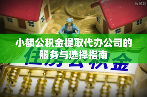 金华小额公积金提取代办公司的服务与选择指南
