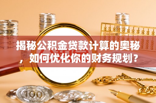 金华揭秘公积金贷款计算的奥秘，如何优化你的财务规划？
