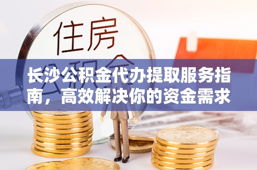 金华长沙公积金代办提取服务指南，高效解决你的资金需求