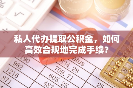 金华私人代办提取公积金，如何高效合规地完成手续？