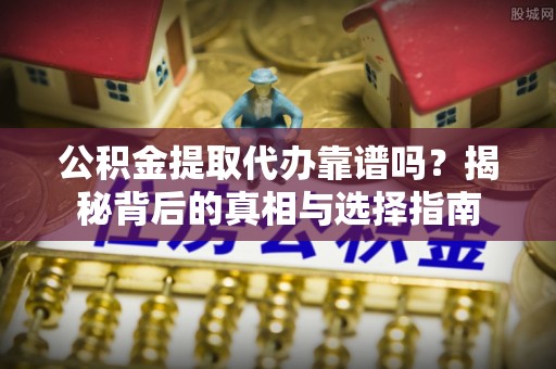金华公积金提取代办靠谱吗？揭秘背后的真相与选择指南