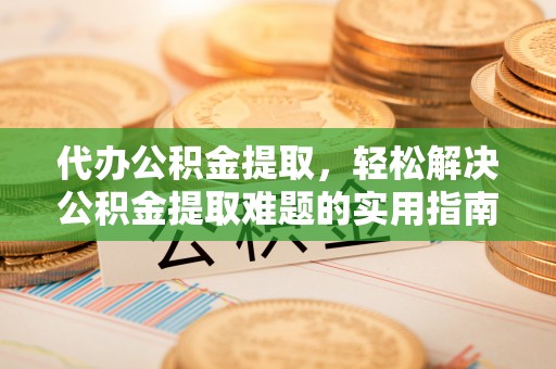 金华代办公积金提取，轻松解决公积金提取难题的实用指南