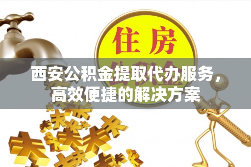 金华西安公积金提取代办服务，高效便捷的解决方案