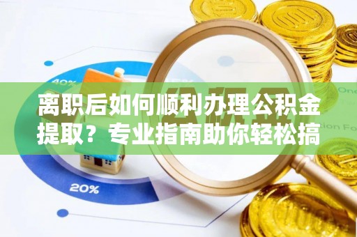 金华离职后如何顺利办理公积金提取？专业指南助你轻松搞定