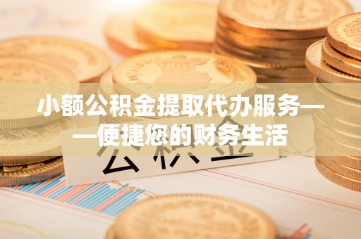 金华小额公积金提取代办服务——便捷您的财务生活