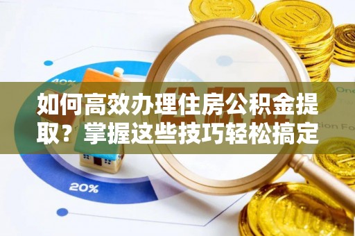金华如何高效办理住房公积金提取？掌握这些技巧轻松搞定
