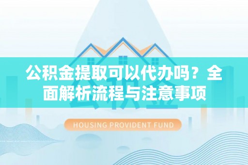 金华公积金提取可以代办吗？全面解析流程与注意事项