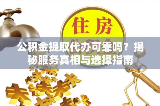 金华公积金提取代办可靠吗？揭秘服务真相与选择指南