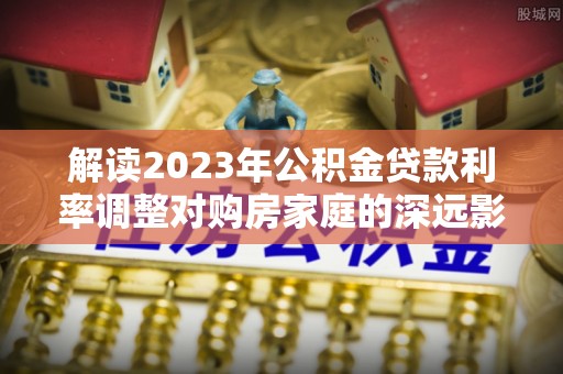 金华解读2023年公积金贷款利率调整对购房家庭的深远影响