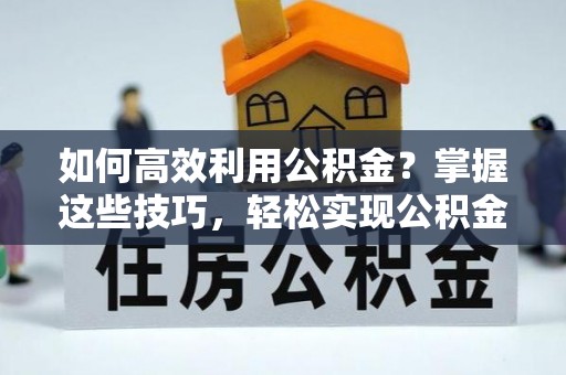 金华如何高效利用公积金？掌握这些技巧，轻松实现公积金代办提取