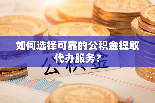 金华如何选择可靠的公积金提取代办服务？
