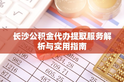 金华长沙公积金代办提取服务解析与实用指南