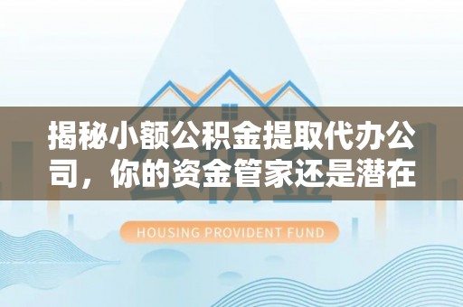 金华揭秘小额公积金提取代办公司，你的资金管家还是潜在陷阱？